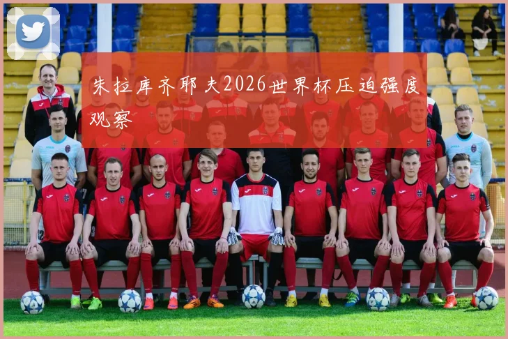 朱拉库齐耶夫2026世界杯压迫强度观察