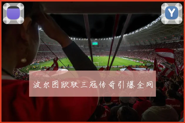 波尔图欧联三冠传奇引爆全网