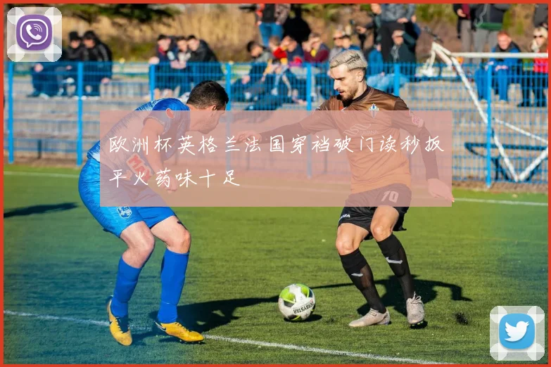 欧洲杯英格兰法国穿裆破门读秒扳平火药味十足
