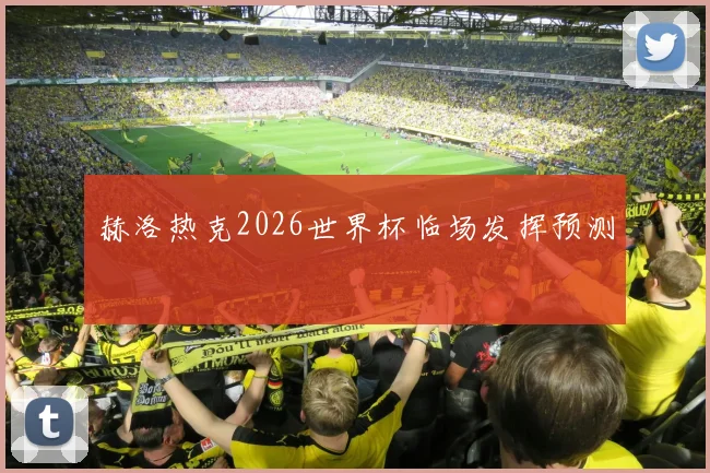 赫洛热克2026世界杯临场发挥预测