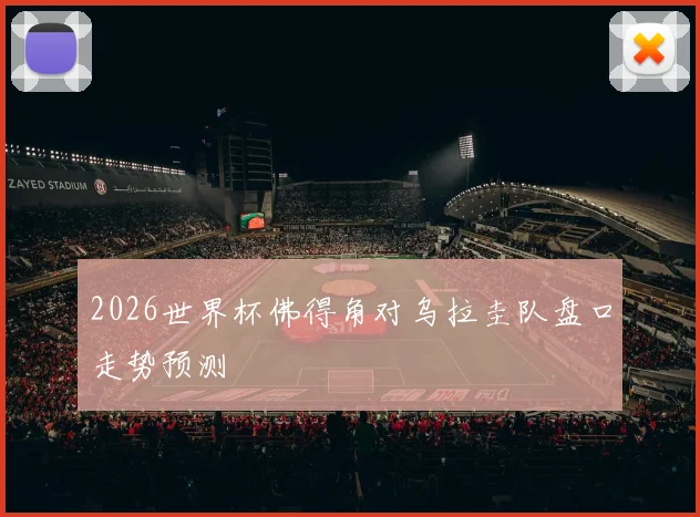 2026世界杯佛得角对乌拉圭队盘口走势预测