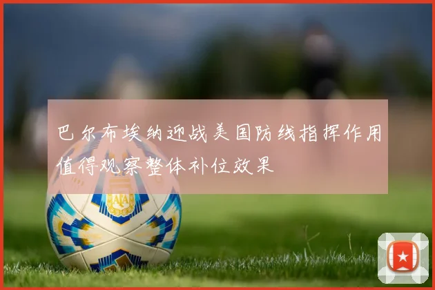 巴尔布埃纳迎战美国防线指挥作用值得观察整体补位效果