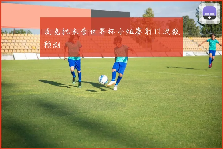 麦克托米奈世界杯小组赛射门次数预测