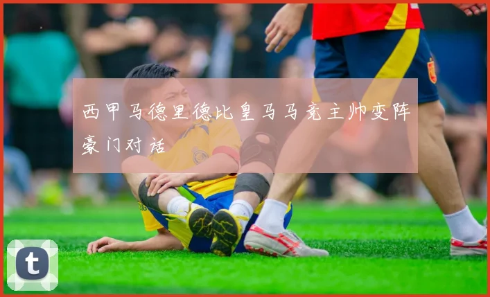 西甲马德里德比皇马马竞主帅变阵豪门对话
