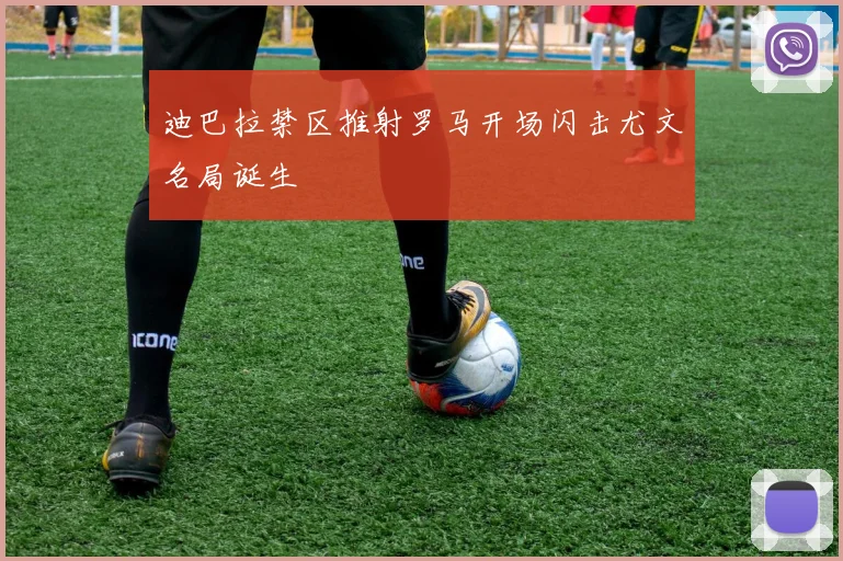 迪巴拉禁区推射罗马开场闪击尤文名局诞生