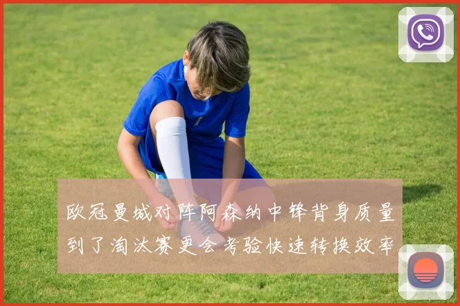欧冠曼城对阵阿森纳中锋背身质量到了淘汰赛更会考验快速转换效率