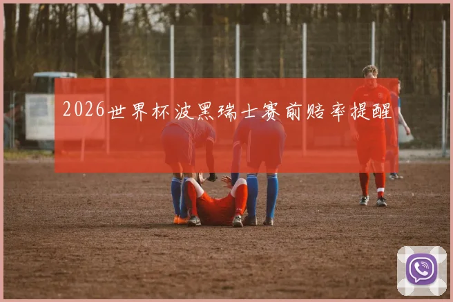2026世界杯波黑瑞士赛前赔率提醒