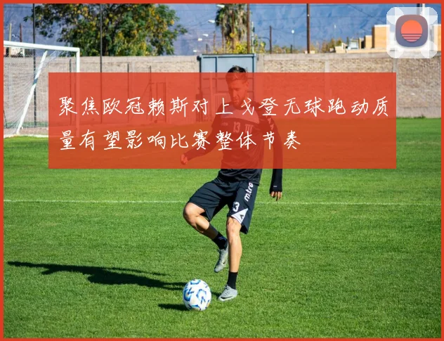 聚焦欧冠赖斯对上戈登无球跑动质量有望影响比赛整体节奏