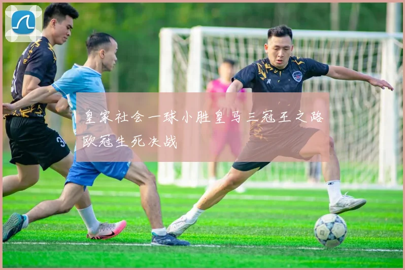 皇家社会一球小胜皇马三冠王之路欧冠生死决战