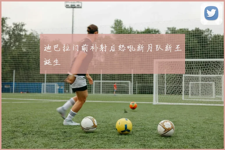 迪巴拉门前补射后怒吼新月队新王诞生