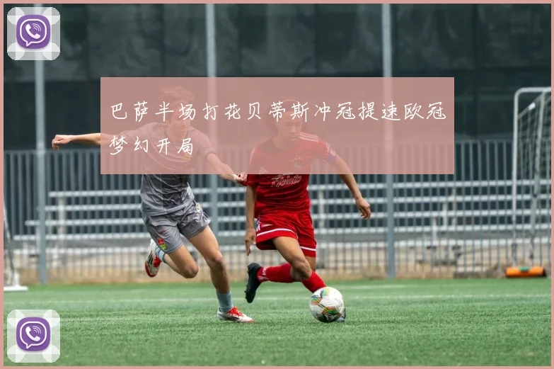 巴萨半场打花贝蒂斯冲冠提速欧冠梦幻开局