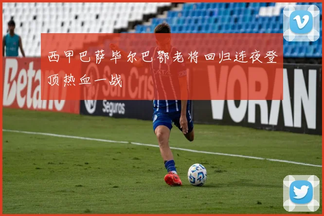 西甲巴萨毕尔巴鄂老将回归连夜登顶热血一战