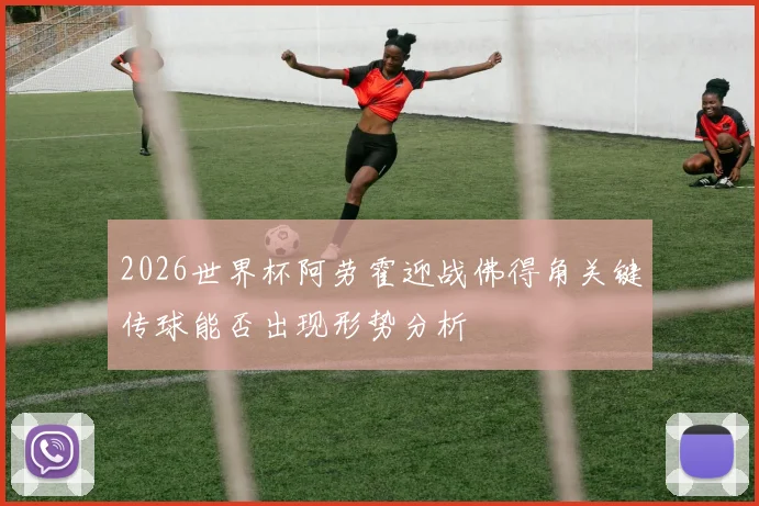 2026世界杯阿劳霍迎战佛得角关键传球能否出现形势分析