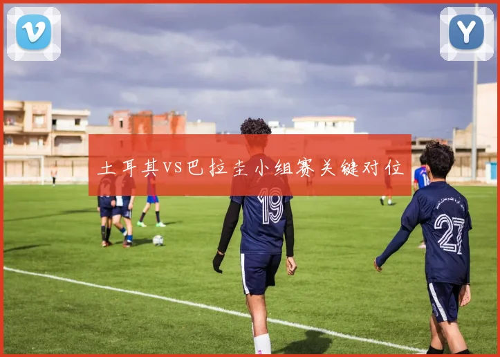 土耳其vs巴拉圭小组赛关键对位