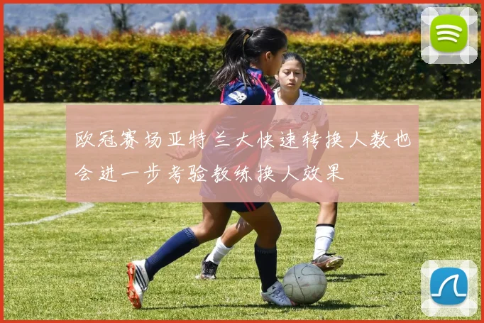 欧冠赛场亚特兰大快速转换人数也会进一步考验教练换人效果
