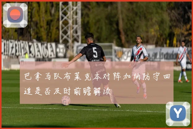 巴拿马队布莱克本对阵加纳防守回追是否及时前瞻解读