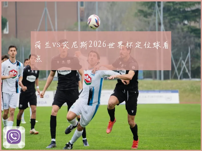 荷兰vs突尼斯2026世界杯定位球看点
