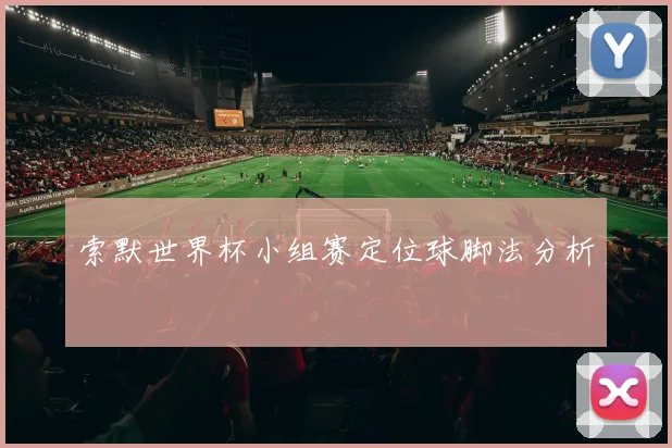 索默世界杯小组赛定位球脚法分析