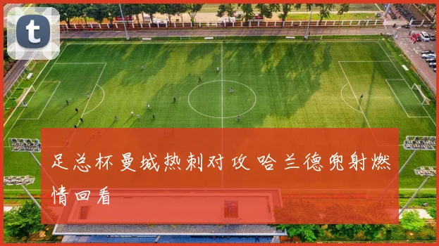 足总杯曼城热刺对攻 哈兰德兜射燃情回看
