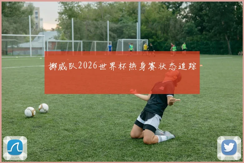 挪威队2026世界杯热身赛状态追踪