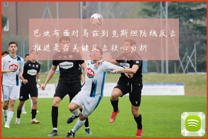 巴坎布面对乌兹别克斯坦防线反击推进是否关键反击核心分析