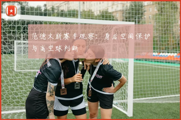 范德文新赛季观察:身后空间保护与高空球判断