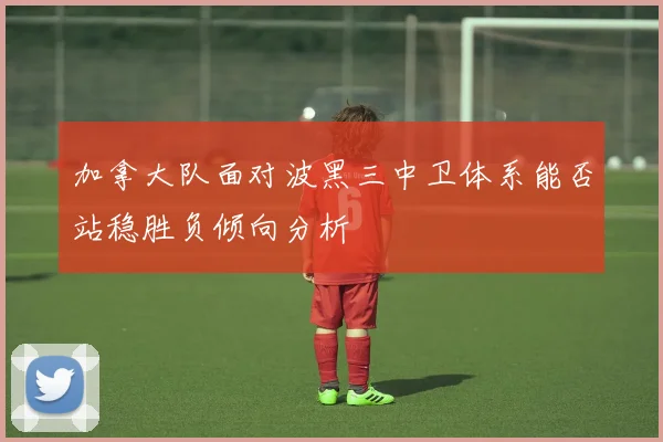 加拿大队面对波黑三中卫体系能否站稳胜负倾向分析