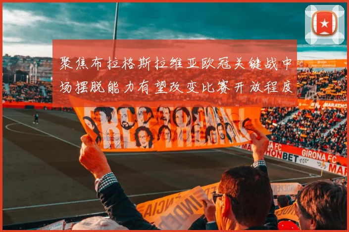 聚焦布拉格斯拉维亚欧冠关键战中场摆脱能力有望改变比赛开放程度