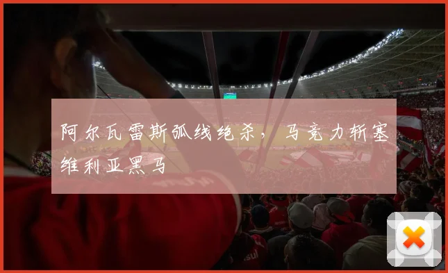 阿尔瓦雷斯弧线绝杀，马竞力斩塞维利亚黑马