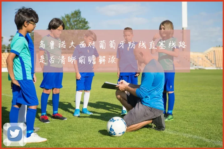 乌鲁诺夫面对葡萄牙防线直塞线路是否清晰前瞻解读