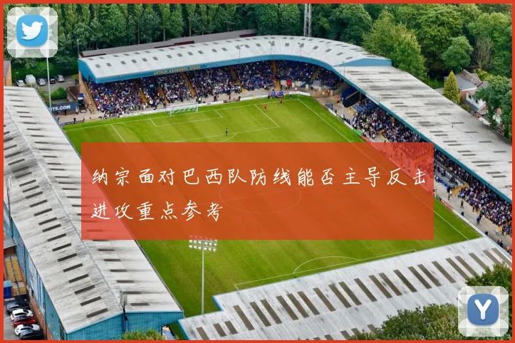 纳宗面对巴西队防线能否主导反击进攻重点参考