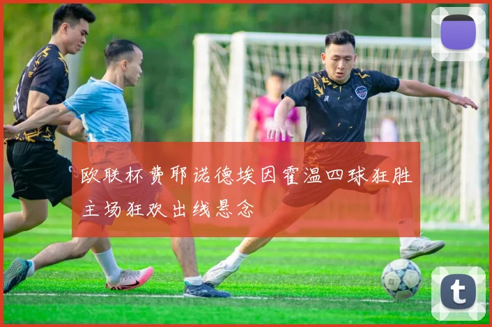 欧联杯费耶诺德埃因霍温四球狂胜主场狂欢出线悬念