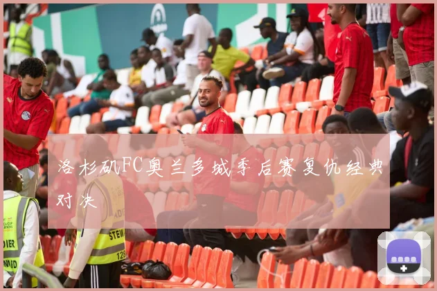 洛杉矶FC奥兰多城季后赛复仇经典对决