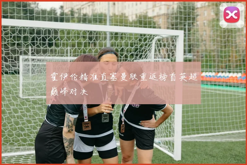 霍伊伦精准直塞曼联重返榜首英超巅峰对决