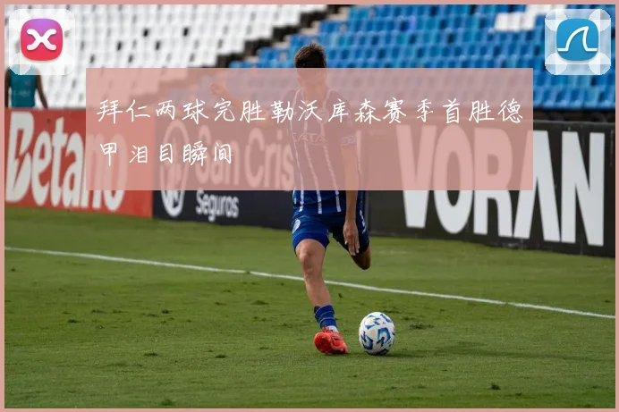 拜仁两球完胜勒沃库森赛季首胜德甲泪目瞬间