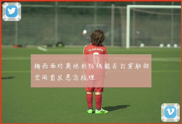 梅西面对奥地利防线能否打穿肋部空间首发悬念梳理