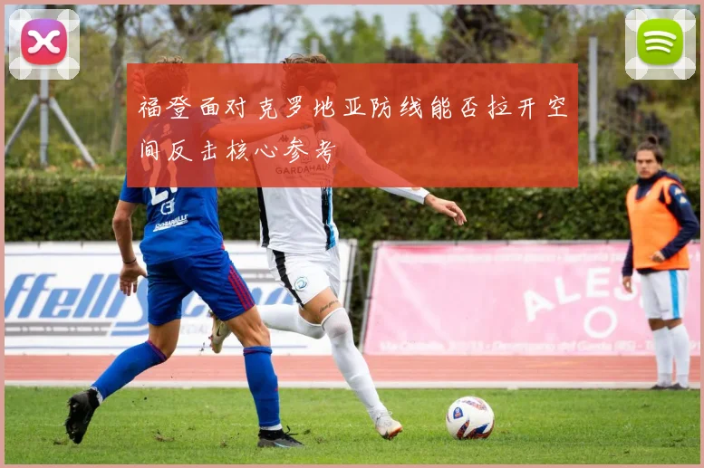 福登面对克罗地亚防线能否拉开空间反击核心参考