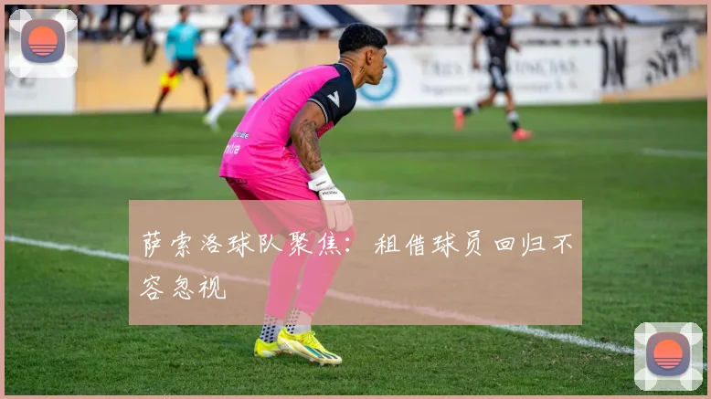 萨索洛球队聚焦：租借球员回归不容忽视