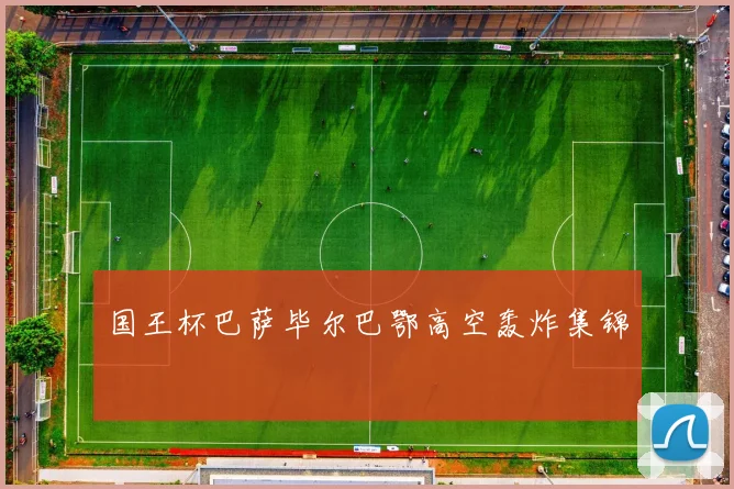 国王杯巴萨毕尔巴鄂高空轰炸集锦