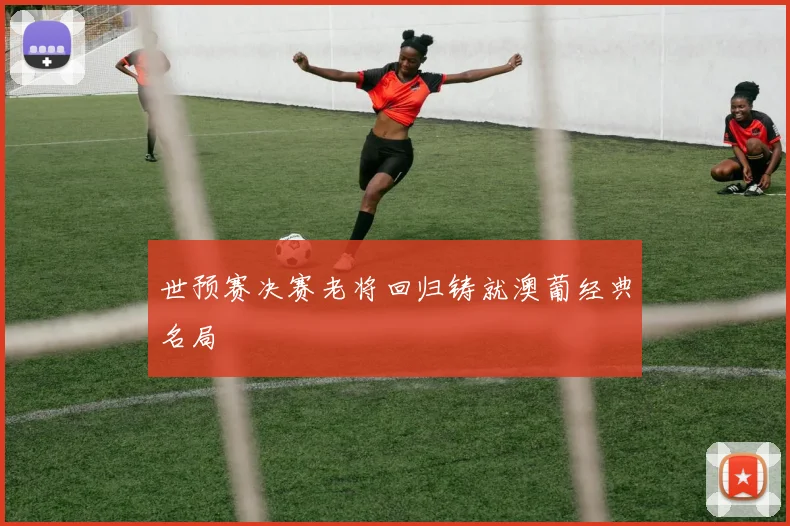 世预赛决赛老将回归铸就澳葡经典名局