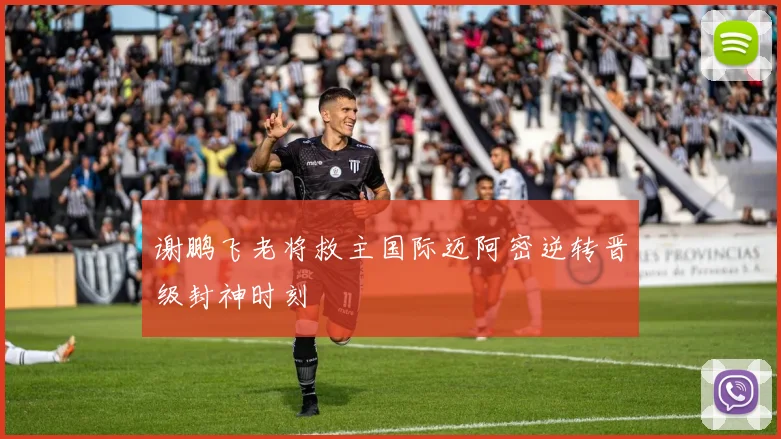 谢鹏飞老将救主国际迈阿密逆转晋级封神时刻