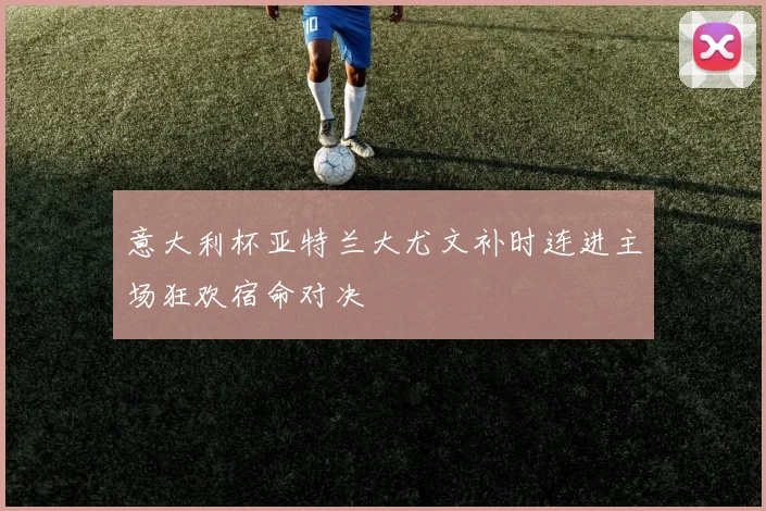 意大利杯亚特兰大尤文补时连进主场狂欢宿命对决