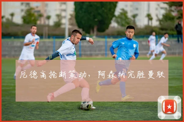 厄德高抢断策动，阿森纳完胜曼联