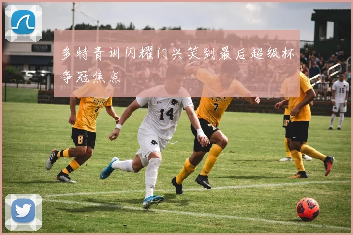 多特青训闪耀门兴笑到最后超级杯争冠焦点