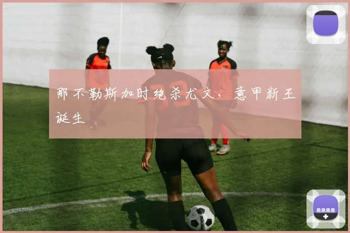 那不勒斯加时绝杀尤文，意甲新王诞生