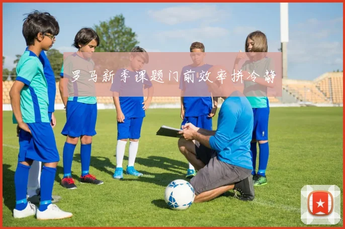 罗马新季课题门前效率拼冷静