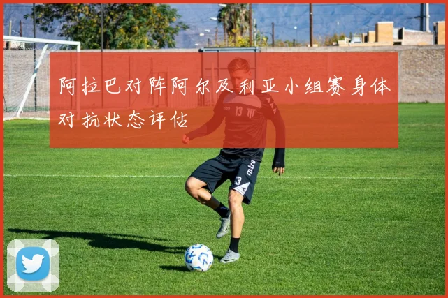 阿拉巴对阵阿尔及利亚小组赛身体对抗状态评估