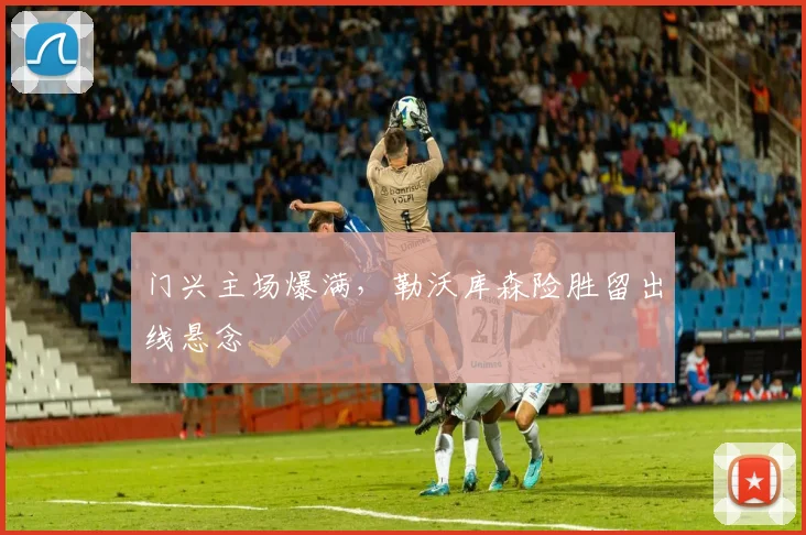 门兴主场爆满，勒沃库森险胜留出线悬念