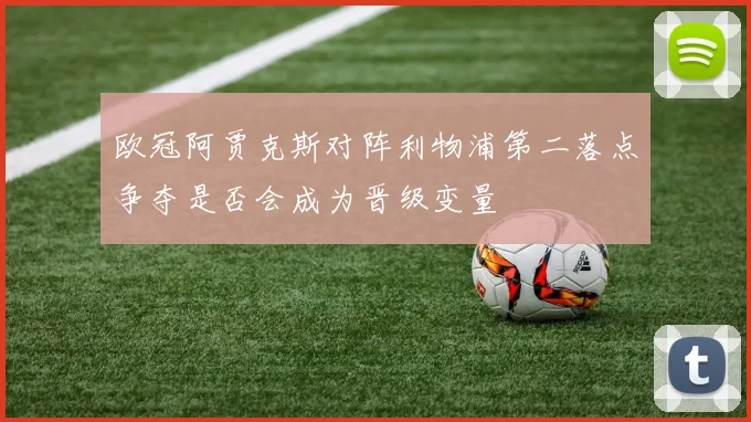 欧冠阿贾克斯对阵利物浦第二落点争夺是否会成为晋级变量