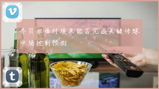 乔贝尔面对埃及能否完成关键传球中场控制预测